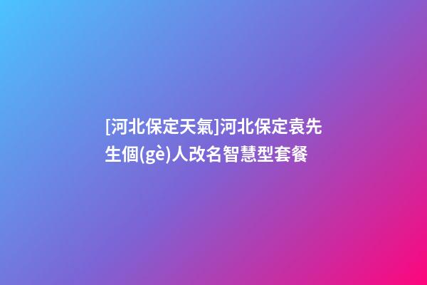 [河北保定天氣]河北保定袁先生個(gè)人改名智慧型套餐-第1張-公司起名-玄機(jī)派